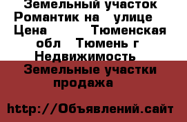 Земельный участок Романтик на 6 улице  › Цена ­ 270 - Тюменская обл., Тюмень г. Недвижимость » Земельные участки продажа   